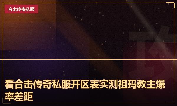 看合击传奇私服开区表实测祖玛教主爆率差距 看合击传奇私服开区表实测祖玛教主爆率差距