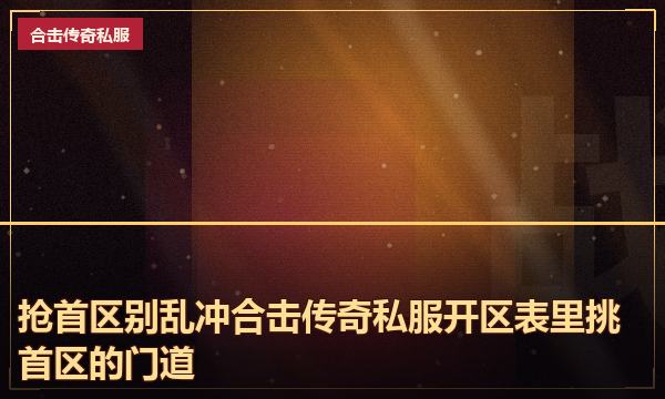 抢首区别乱冲合击传奇私服开区表里挑首区的门道 抢首区别乱冲合击传奇私服开区表里挑首区的门道