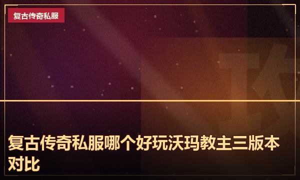 复古传奇私服哪个好玩沃玛教主三版本对比 复古传奇私服哪个好玩沃玛教主三版本对比
