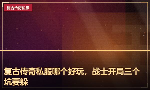 复古传奇私服哪个好玩,战士开局三个坑要躲 复古传奇私服哪个好玩,战士开局三个坑要躲