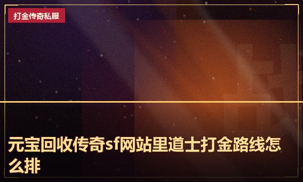 元宝回收传奇sf网站里道士打金路线怎么排 元宝回收传奇sf网站里道士打金路线怎么排