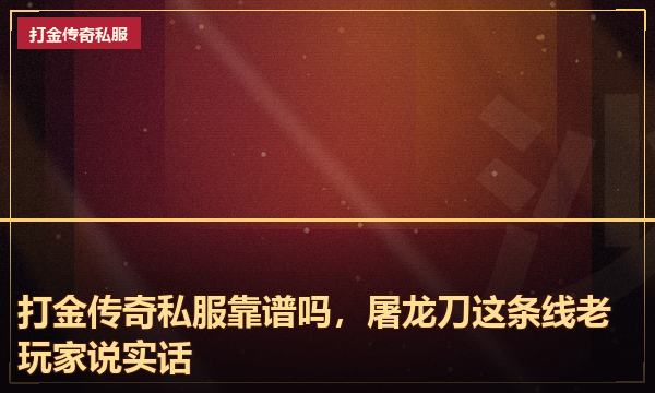 打金传奇私服靠谱吗,屠龙刀这条线老玩家说实话 打金传奇私服靠谱吗,屠龙刀这条线老玩家说实话