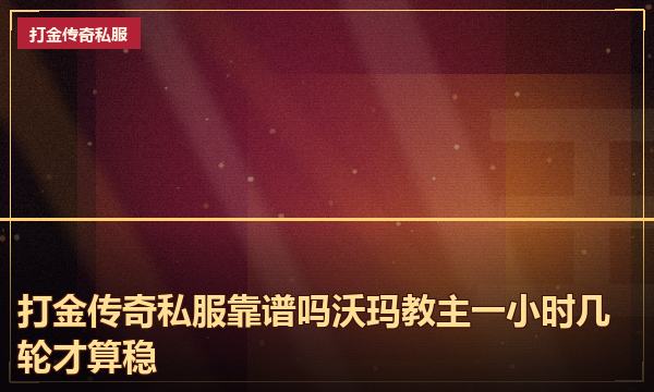 打金传奇私服靠谱吗沃玛教主一小时几轮才算稳 打金传奇私服靠谱吗沃玛教主一小时几轮才算稳