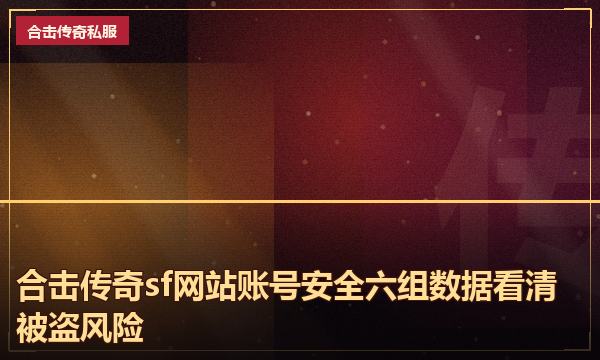 合击传奇sf网站账号安全六组数据看清被盗风险 合击传奇sf网站账号安全六组数据看清被盗风险