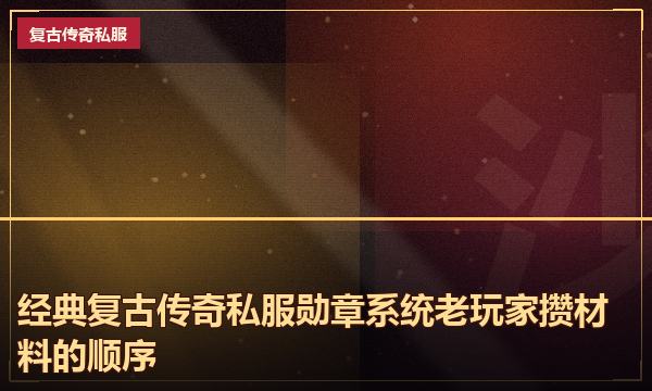 经典复古传奇私服勋章系统老玩家攒材料的顺序 经典复古传奇私服勋章系统老玩家攒材料的顺序